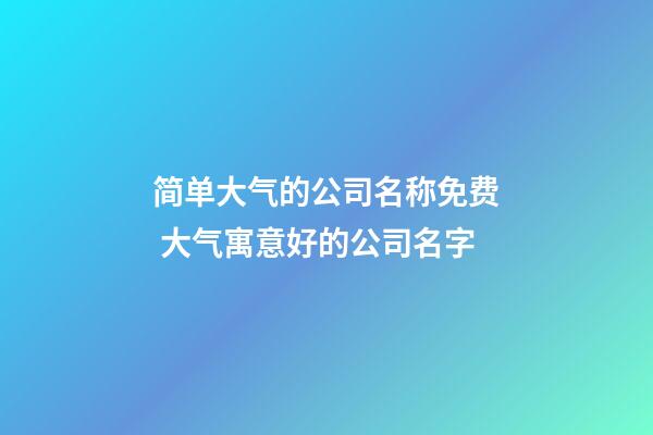 简单大气的公司名称免费 大气寓意好的公司名字-第1张-公司起名-玄机派